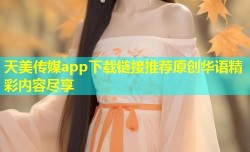 天美传媒app下载链接推荐原创华语精彩内容尽享