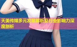 天美传媒多元发展解析及行业影响力深度剖析