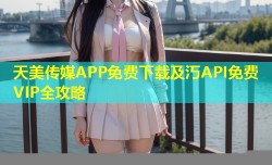 天美传媒APP免费下载及汅API免费VIP全攻略