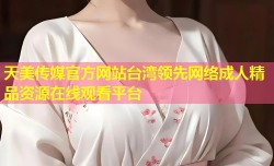 天美传媒官方网站台湾领先网络成人精品资源在线观看平台
