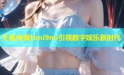 天美传媒timi9mi引领数字娱乐新时代