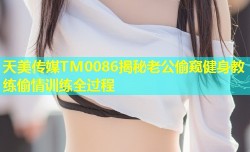 天美传媒TM0086揭秘老公偷窥健身教练偷情训练全过程