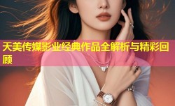 天美传媒影业经典作品全解析与精彩回顾