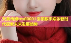 天美传媒tm00001引领数字娱乐新时代探索未来发展趋势