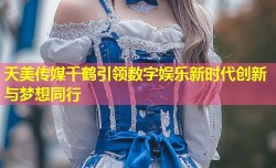 天美传媒千鹤引领数字娱乐新时代创新与梦想同行