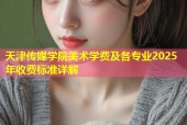 天津传媒学院美术学费及各专业2025年收费标准详解