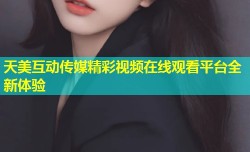 天美互动传媒精彩视频在线观看平台全新体验