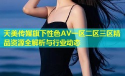 天美传媒旗下性色AV一区二区三区精品资源全解析与行业动态