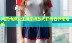 天美传媒女生风采绽放光彩青春梦想启航