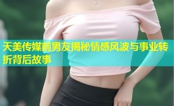 天美传媒前男友揭秘情感风波与事业转折背后故事