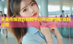 天美传媒官方招聘平台开启梦想职业新征程