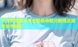 天津传媒美术专业最新录取分数线及报考参考解析