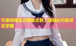 天美传媒官方网站全新上线精彩内容尽在掌握