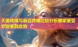 天美传媒与麻豆传媒比较分析哪家更受欢迎更具优势