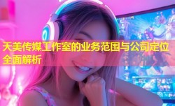 天美传媒工作室的业务范围与公司定位全面解析