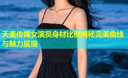 天美传媒女演员身材比例揭秘完美曲线与魅力展现