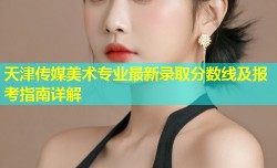 天津传媒美术专业最新录取分数线及报考指南详解