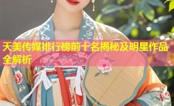 天美传媒排行榜前十名揭秘及明星作品全解析