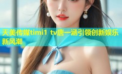 天美传媒timi1 tv唐一涵引领创新娱乐新风潮