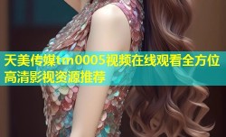 天美传媒tm0005视频在线观看全方位高清影视资源推荐