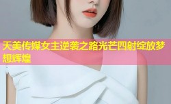 天美传媒女主逆袭之路光芒四射绽放梦想辉煌