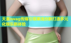 天美swag传媒引领潮流创新打造多元化娱乐新体验