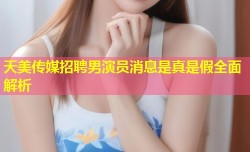 天美传媒招聘男演员消息是真是假全面解析