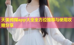 天美传媒app大全全方位推荐与使用攻略分享