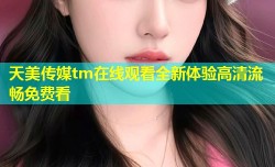 天美传媒tm在线观看全新体验高清流畅免费看