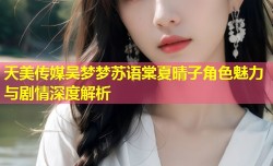 天美传媒吴梦梦苏语棠夏晴子角色魅力与剧情深度解析