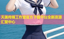 天美传媒工作室官方下载平台全新资源汇聚中心