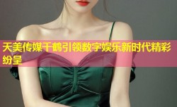 天美传媒千鹤引领数字娱乐新时代精彩纷呈