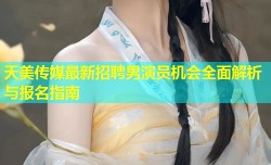 天美传媒最新招聘男演员机会全面解析与报名指南