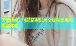 天美传媒174部精彩影片全集在线观看高清体验