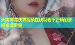 天美传媒快猫视频在线观看平台精彩影视资源尽享