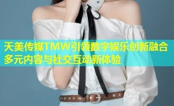天美传媒TMW引领数字娱乐创新融合多元内容与社交互动新体验