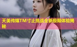 天美传媒TM寸止挑战全新极限体验揭秘