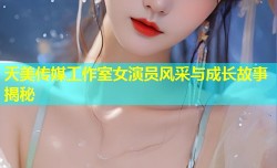 天美传媒工作室女演员风采与成长故事揭秘