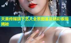 天美传媒旗下艺人全景图鉴及精彩表现揭秘