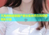 天美传媒最新国产剧全集免费在线观看精彩不断