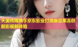 天美传媒携手京东影业打造麻豆果冻创新影视新体验