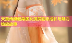 天美传媒健身房女演员励志成长与魅力绽放故事