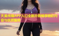 天美传媒APP入口全新升级畅享精彩内容与优质服务