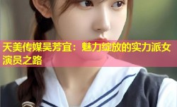 天美传媒吴芳宜：魅力绽放的实力派女演员之路