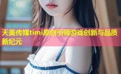 天美传媒timi原创引领游戏创新与品质新纪元