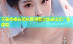 天美传媒在线免费观看全集高清无广告体验