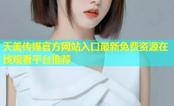天美传媒官方网站入口最新免费资源在线观看平台推荐