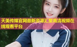 天美传媒官网最新资源汇聚高清视频在线观看平台