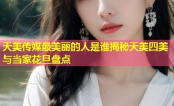 天美传媒最美丽的人是谁揭秘天美四美与当家花旦盘点