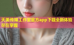 天美传媒工作室官方app下载全新体验尽在掌握